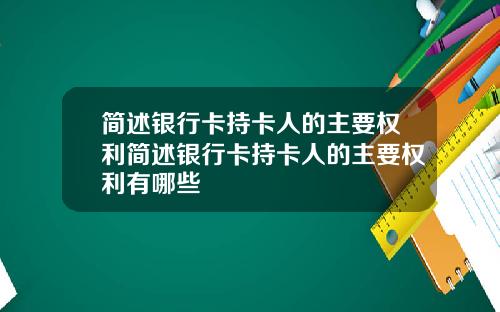 简述银行卡持卡人的主要权利简述银行卡持卡人的主要权利有哪些