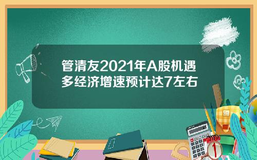 管清友2021年A股机遇多经济增速预计达7左右