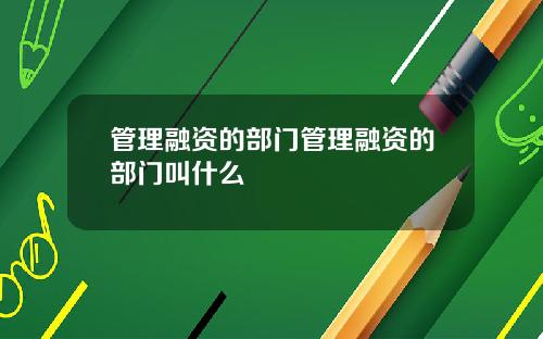 管理融资的部门管理融资的部门叫什么
