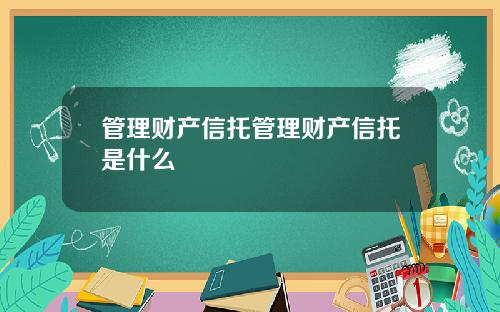 管理财产信托管理财产信托是什么