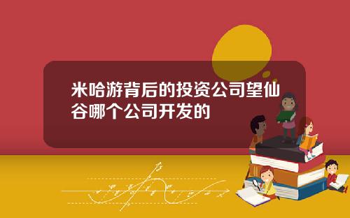 米哈游背后的投资公司望仙谷哪个公司开发的