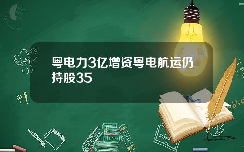 粤电力3亿增资粤电航运仍持股35