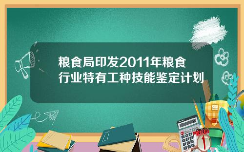 粮食局印发2011年粮食行业特有工种技能鉴定计划