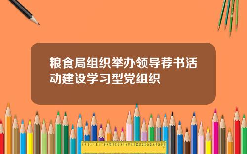 粮食局组织举办领导荐书活动建设学习型党组织