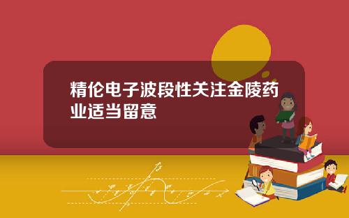 精伦电子波段性关注金陵药业适当留意