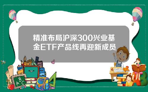 精准布局沪深300兴业基金ETF产品线再迎新成员