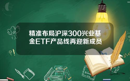 精准布局沪深300兴业基金ETF产品线再迎新成员