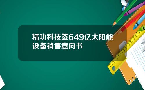 精功科技签649亿太阳能设备销售意向书