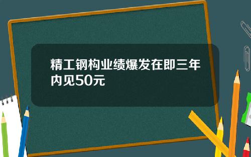 精工钢构业绩爆发在即三年内见50元