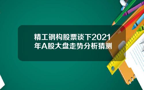 精工钢构股票谈下2021年A股大盘走势分析猜测