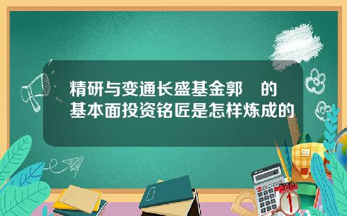 精研与变通长盛基金郭堃的基本面投资铭匠是怎样炼成的