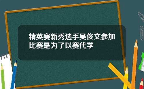 精英赛新秀选手吴俊文参加比赛是为了以赛代学