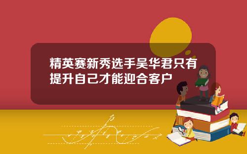 精英赛新秀选手吴华君只有提升自己才能迎合客户