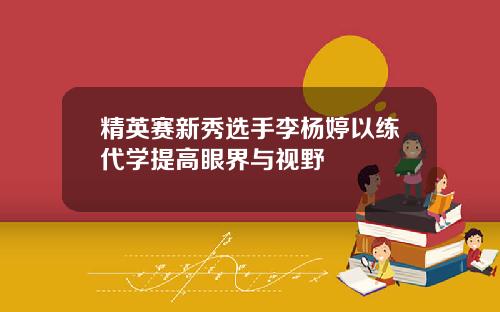 精英赛新秀选手李杨婷以练代学提高眼界与视野