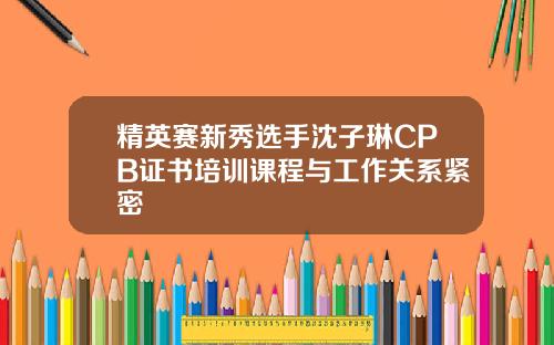 精英赛新秀选手沈子琳CPB证书培训课程与工作关系紧密