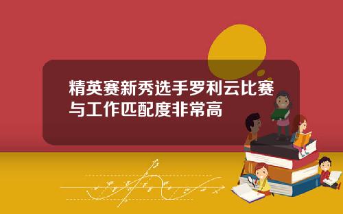 精英赛新秀选手罗利云比赛与工作匹配度非常高