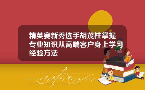 精英赛新秀选手胡茂柱掌握专业知识从高端客户身上学习经验方法