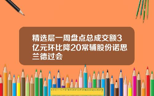 精选层一周盘点总成交额3亿元环比降20常辅股份诺思兰德过会