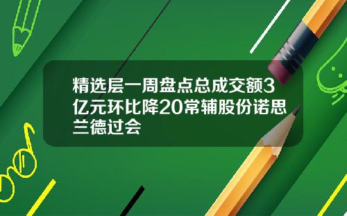 精选层一周盘点总成交额3亿元环比降20常辅股份诺思兰德过会