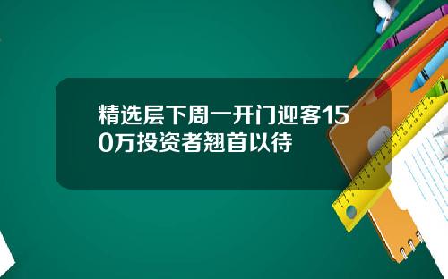 精选层下周一开门迎客150万投资者翘首以待