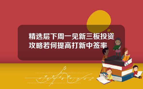 精选层下周一见新三板投资攻略若何提高打新中签率