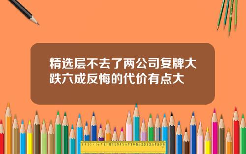 精选层不去了两公司复牌大跌六成反悔的代价有点大