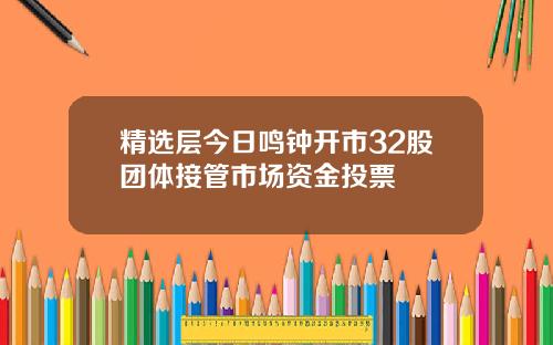 精选层今日鸣钟开市32股团体接管市场资金投票