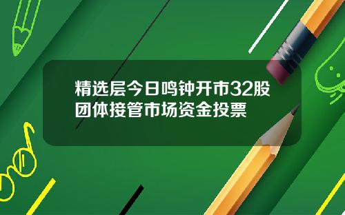 精选层今日鸣钟开市32股团体接管市场资金投票
