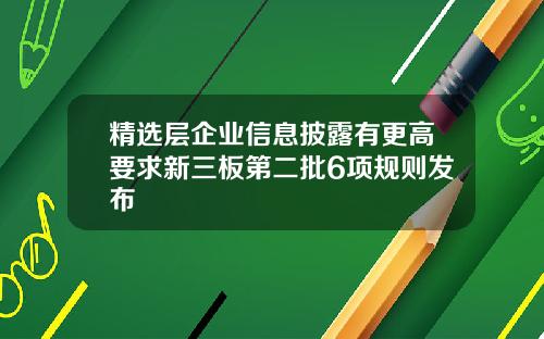 精选层企业信息披露有更高要求新三板第二批6项规则发布