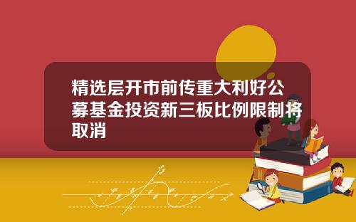精选层开市前传重大利好公募基金投资新三板比例限制将取消