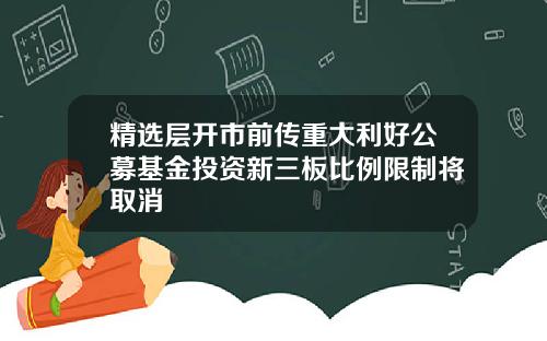 精选层开市前传重大利好公募基金投资新三板比例限制将取消