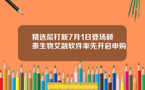 精选层打新7月1日登场颖泰生物艾融软件率先开启申购