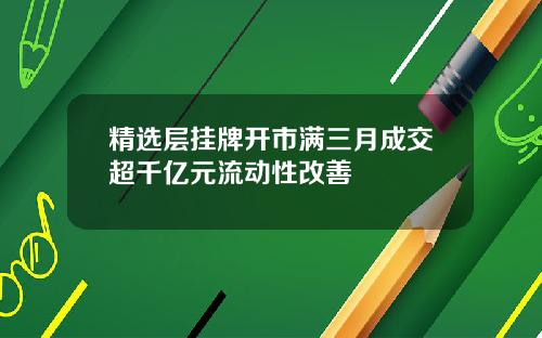 精选层挂牌开市满三月成交超千亿元流动性改善