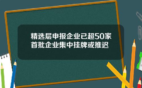 精选层申报企业已超50家首批企业集中挂牌或推迟
