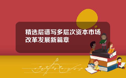 精选层谱写多层次资本市场改革发展新篇章