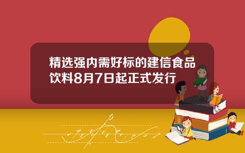 精选强内需好标的建信食品饮料8月7日起正式发行