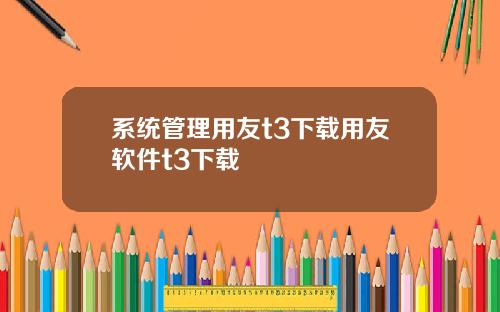 系统管理用友t3下载用友软件t3下载