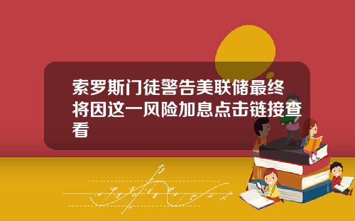 索罗斯门徒警告美联储最终将因这一风险加息点击链接查看