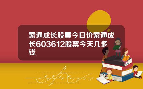索通成长股票今日价索通成长603612股票今天几多钱
