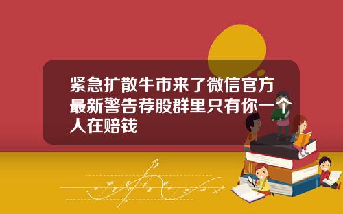 紧急扩散牛市来了微信官方最新警告荐股群里只有你一个人在赔钱