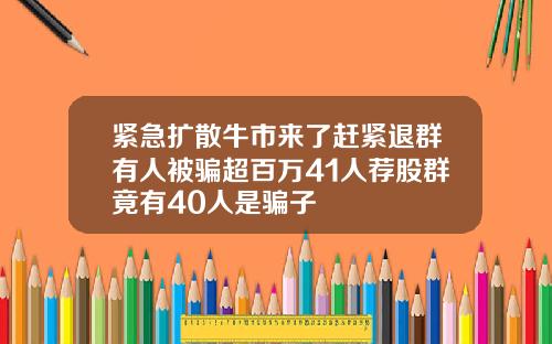 紧急扩散牛市来了赶紧退群有人被骗超百万41人荐股群竟有40人是骗子