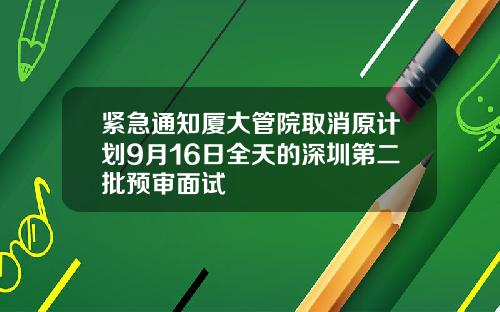 紧急通知厦大管院取消原计划9月16日全天的深圳第二批预审面试