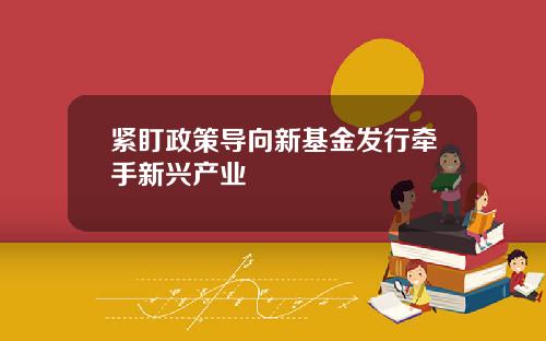 紧盯政策导向新基金发行牵手新兴产业
