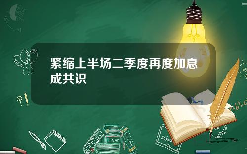 紧缩上半场二季度再度加息成共识
