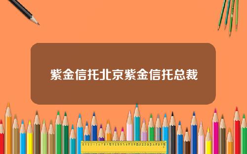 紫金信托北京紫金信托总裁