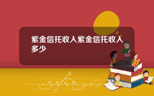 紫金信托收入紫金信托收入多少