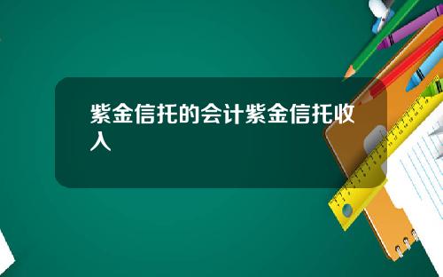 紫金信托的会计紫金信托收入