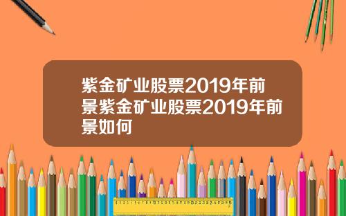 紫金矿业股票2019年前景紫金矿业股票2019年前景如何