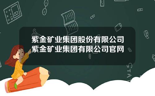 紫金矿业集团股份有限公司紫金矿业集团有限公司官网