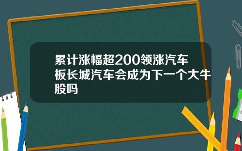 累计涨幅超200领涨汽车板长城汽车会成为下一个大牛股吗